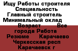 Ищу Работы строителя › Специальность ­ Главный строитель  › Минимальный оклад ­ 5 000 › Возраст ­ 30 - Все города Работа » Резюме   . Карачаево-Черкесская респ.,Карачаевск г.